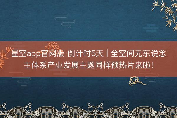 星空app官网版 倒计时5天 | 全空间无东说念主体系产业发展主题同样预热片来啦！