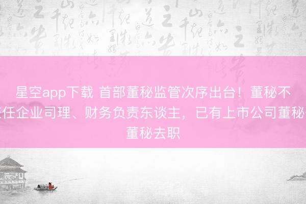 星空app下载 首部董秘监管次序出台！董秘不得兼任企业司理、财务负责东谈主，已有上市公司董秘去职