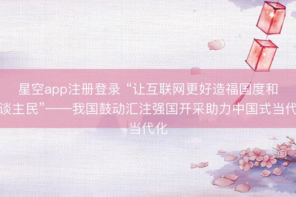 星空app注册登录 “让互联网更好造福国度和东谈主民”——我国鼓动汇注强国开采助力中国式当代化