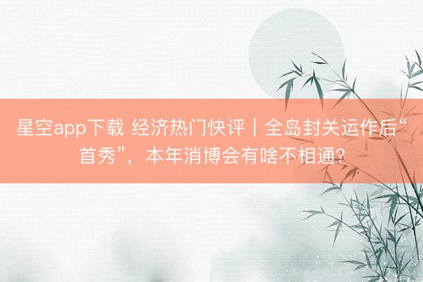 星空app下载 经济热门快评｜全岛封关运作后“首秀”，本年消博会有啥不相通？