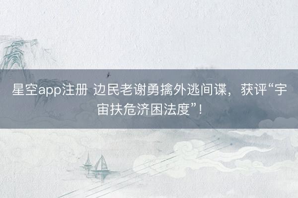 星空app注册 边民老谢勇擒外逃间谍，获评“宇宙扶危济困法度”！
