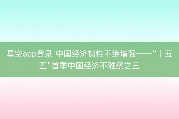 星空app登录 中国经济韧性不绝增强——“十五五”首季中国经济不雅察之三