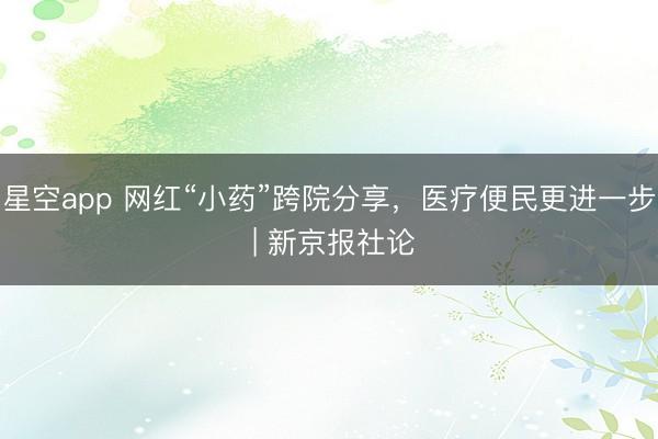 星空app 网红“小药”跨院分享，医疗便民更进一步 | 新京报社论
