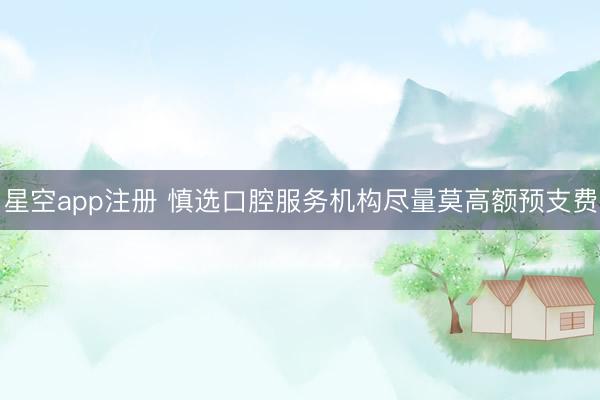 星空app注册 慎选口腔服务机构尽量莫高额预支费