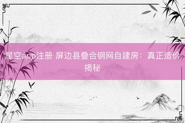 星空app注册 屏边县叠合钢网自建房：真正造价揭秘