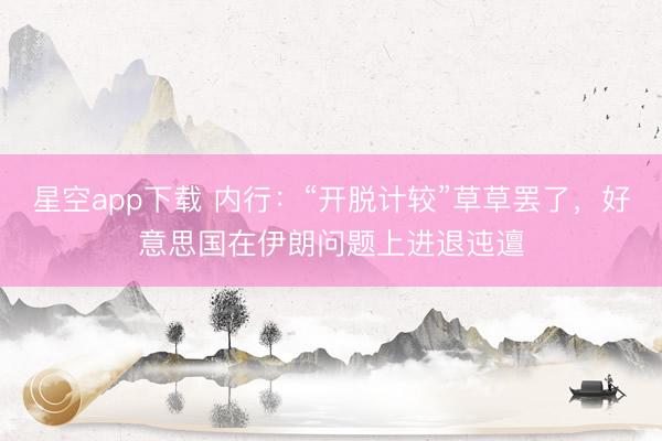 星空app下载 内行：“开脱计较”草草罢了，好意思国在伊朗问题上进退迍邅