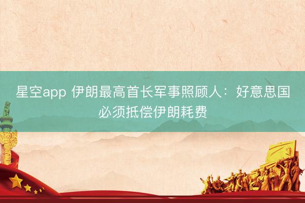 星空app 伊朗最高首长军事照顾人：好意思国必须抵偿伊朗耗费