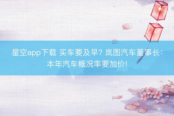 星空app下载 买车要及早? 岚图汽车董事长：本年汽车概况率要加价!